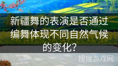 新疆舞的表演是否通过编舞体现不同自然气候的变化？