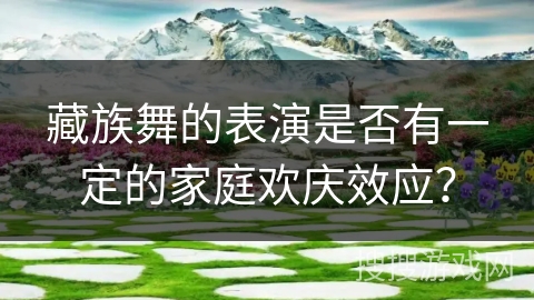 藏族舞的表演是否有一定的家庭欢庆效应？