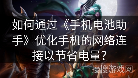 如何通过《手机电池助手》优化手机的网络连接以节省电量？