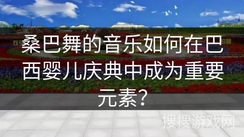 桑巴舞的音乐如何在巴西婴儿庆典中成为重要元素？