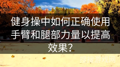 健身操中如何正确使用手臂和腿部力量以提高效果？
