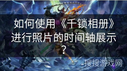 如何使用《千锁相册》进行照片的时间轴展示？