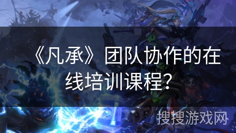 《凡承》团队协作的在线培训课程？