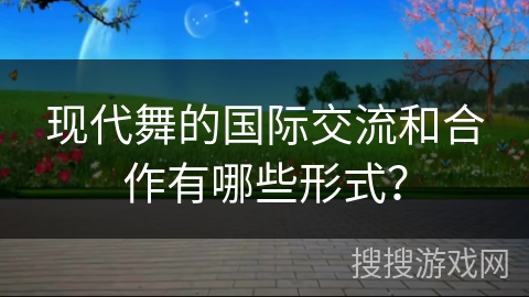 现代舞的国际交流和合作有哪些形式？