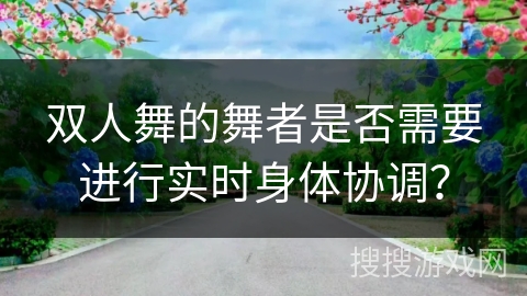 双人舞的舞者是否需要进行实时身体协调？