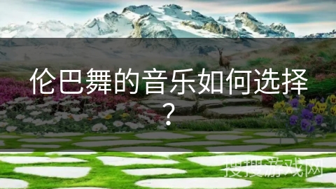 伦巴舞的音乐如何选择？