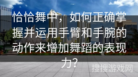 恰恰舞中，如何正确掌握并运用手臂和手腕的动作来增加舞蹈的表现力？