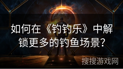 如何在《钓钓乐》中解锁更多的钓鱼场景？