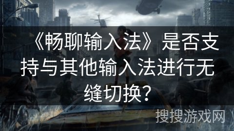 《畅聊输入法》是否支持与其他输入法进行无缝切换？