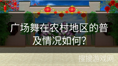 广场舞在农村地区的普及情况如何？
