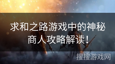 求和之路游戏中的神秘商人攻略解读！