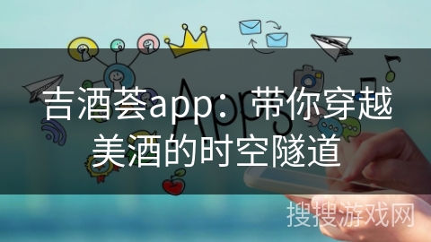 吉酒荟app：带你穿越美酒的时空隧道