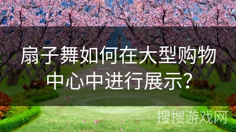 扇子舞如何在大型购物中心中进行展示？