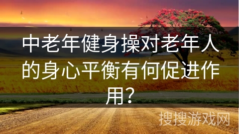中老年健身操对老年人的身心平衡有何促进作用？