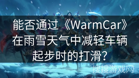 能否通过《WarmCar》在雨雪天气中减轻车辆起步时的打滑？