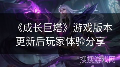 《成长巨塔》游戏版本更新后玩家体验分享