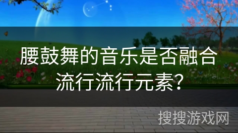 腰鼓舞的音乐是否融合流行流行元素？