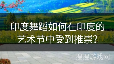 印度舞蹈如何在印度的艺术节中受到推崇？