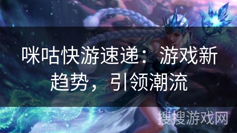 咪咕快游速递：游戏新趋势，引领潮流
