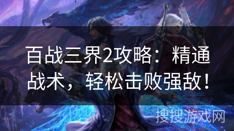 百战三界2攻略：精通战术，轻松击败强敌！