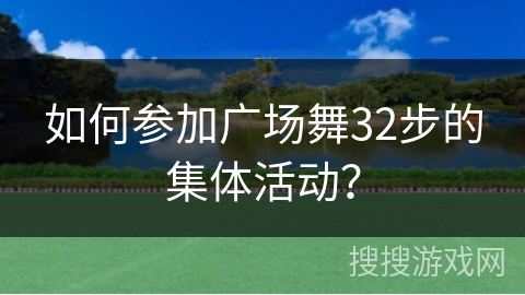 如何参加广场舞32步的集体活动？