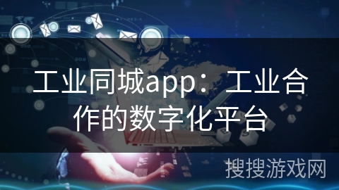 工业同城app：工业合作的数字化平台