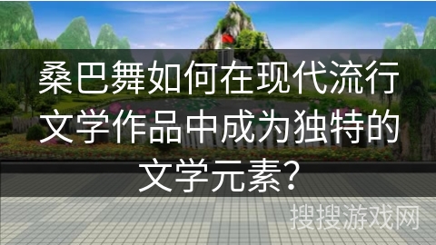 桑巴舞如何在现代流行文学作品中成为独特的文学元素？