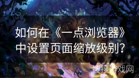 如何在《一点浏览器》中设置页面缩放级别？