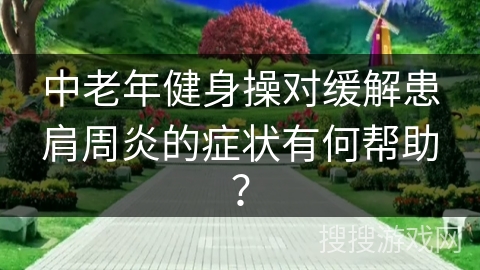 中老年健身操对缓解患肩周炎的症状有何帮助？