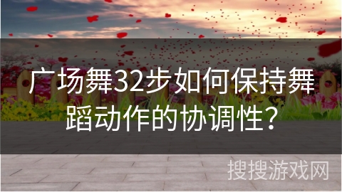 广场舞32步如何保持舞蹈动作的协调性？