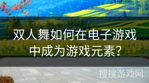 双人舞如何在电子游戏中成为游戏元素？