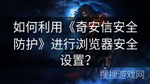 如何利用《奇安信安全防护》进行浏览器安全设置？