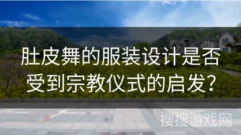肚皮舞的服装设计是否受到宗教仪式的启发？