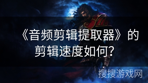 《音频剪辑提取器》的剪辑速度如何？