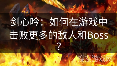 剑心吟：如何在游戏中击败更多的敌人和Boss？