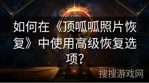 如何在《顶呱呱照片恢复》中使用高级恢复选项？