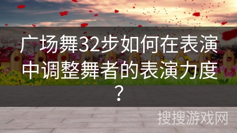 广场舞32步如何在表演中调整舞者的表演力度？