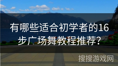 有哪些适合初学者的16步广场舞教程推荐？