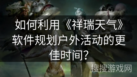 如何利用《祥瑞天气》软件规划户外活动的更佳时间？