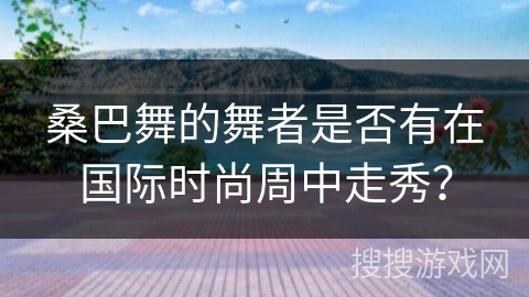 桑巴舞的舞者是否有在国际时尚周中走秀？