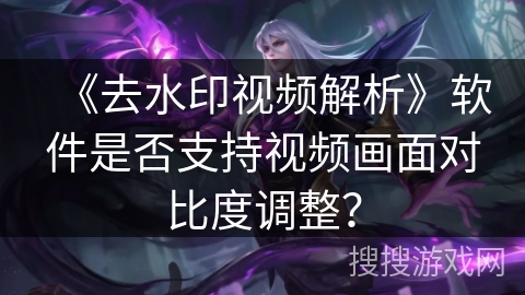 《去水印视频解析》软件是否支持视频画面对比度调整？