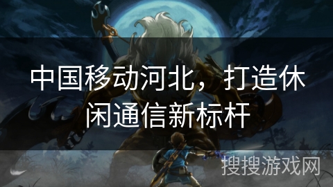 中国移动河北，打造休闲通信新标杆