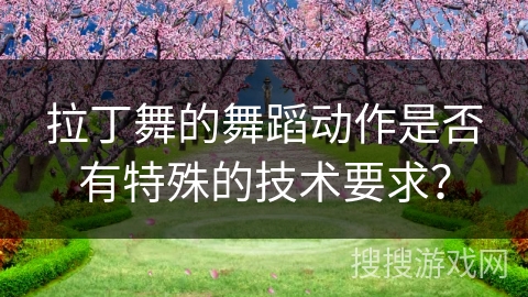 拉丁舞的舞蹈动作是否有特殊的技术要求？