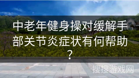 中老年健身操对缓解手部关节炎症状有何帮助？