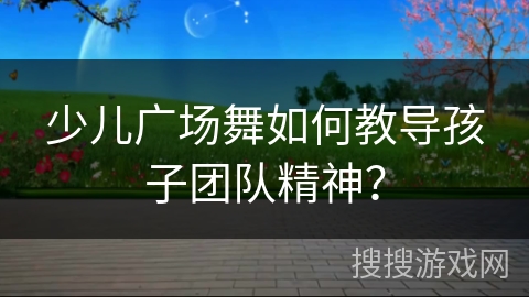 少儿广场舞如何教导孩子团队精神？