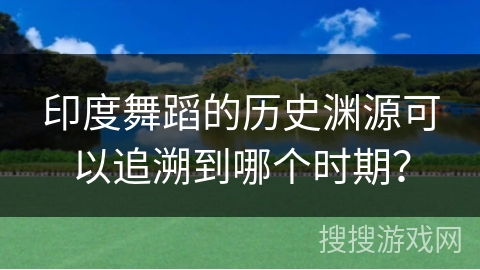 印度舞蹈的历史渊源可以追溯到哪个时期？