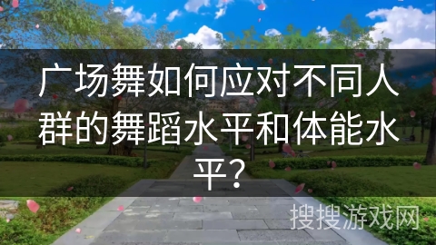 广场舞如何应对不同人群的舞蹈水平和体能水平？