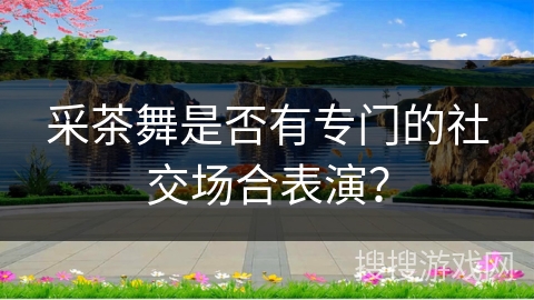 采茶舞是否有专门的社交场合表演？