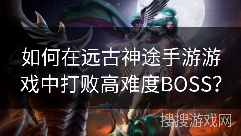 如何在远古神途手游游戏中打败高难度BOSS？