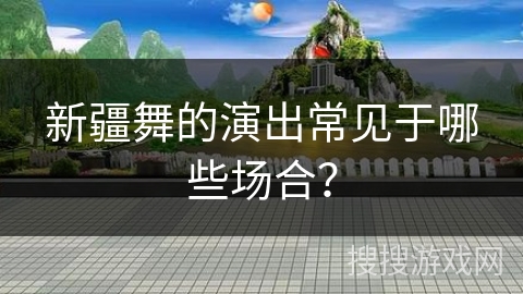 新疆舞的演出常见于哪些场合？